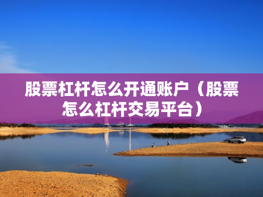 股票杠杆怎么开通账户（股票怎么杠杆交易平台）