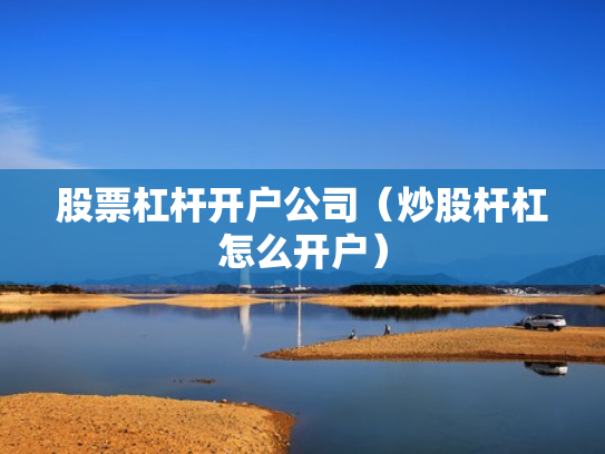 股票杠杆开户公司（炒股杆杠怎么开户）