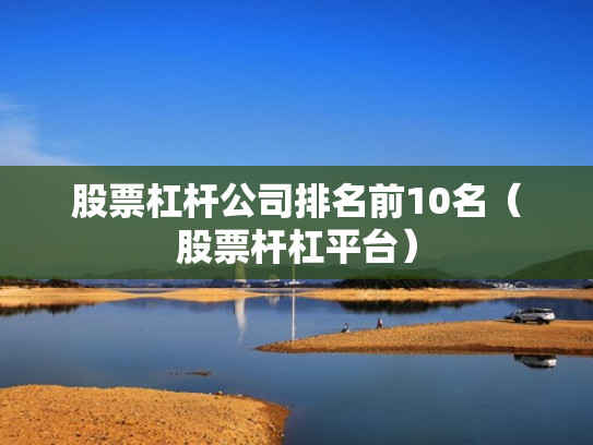 股票杠杆公司排名前10名（股票杆杠平台）