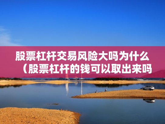 股票杠杆交易风险大吗为什么（股票杠杆的钱可以取出来吗）