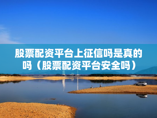 股票配资平台上征信吗是真的吗（股票配资平台安全吗）