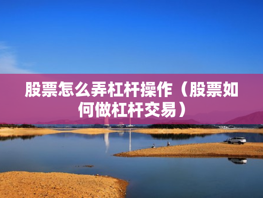 股票怎么弄杠杆操作（股票如何做杠杆交易）