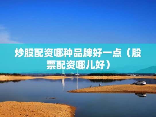 炒股配资哪种品牌好一点（股票配资哪儿好）