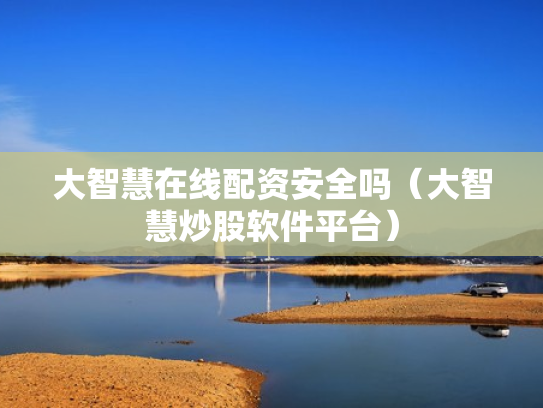 大智慧在线配资安全吗（大智慧炒股软件平台）