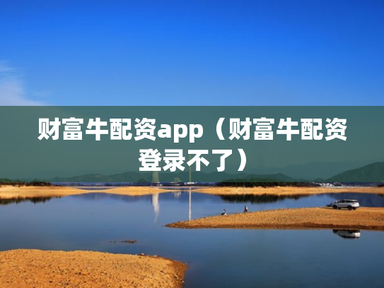 财富牛配资app（财富牛配资登录不了）