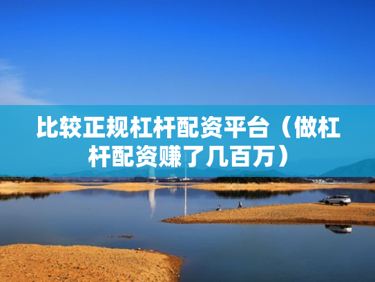 比较正规杠杆配资平台（做杠杆配资赚了几百万）