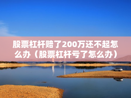 股票杠杆赔了200万还不起怎么办（股票杠杆亏了怎么办）