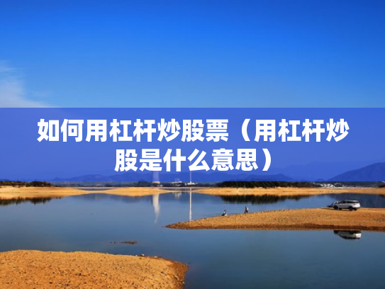 如何用杠杆炒股票（用杠杆炒股是什么意思）
