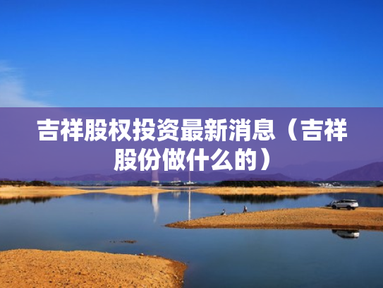 吉祥股权投资最新消息（吉祥股份做什么的）