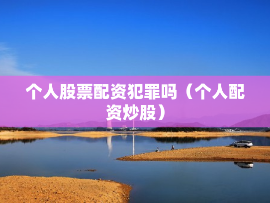 个人股票配资犯罪吗（个人配资炒股）