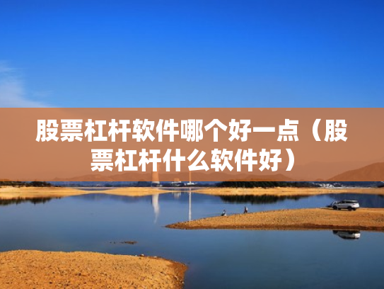 股票杠杆软件哪个好一点（股票杠杆什么软件好）