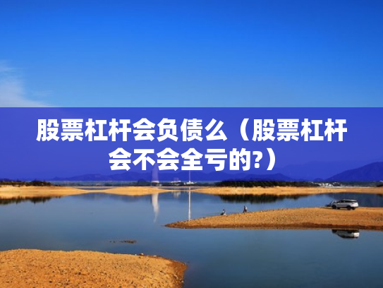 股票杠杆会负债么（股票杠杆会不会全亏的?）