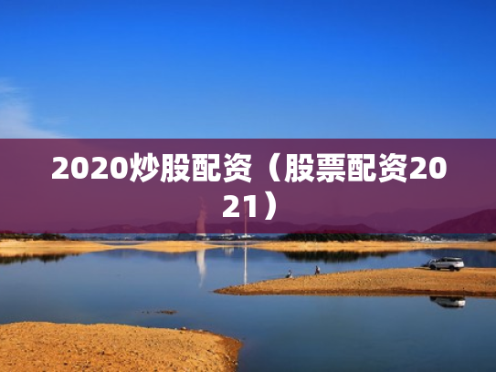 2020炒股配资（股票配资2021）