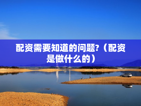 配资需要知道的问题?（配资是做什么的）
