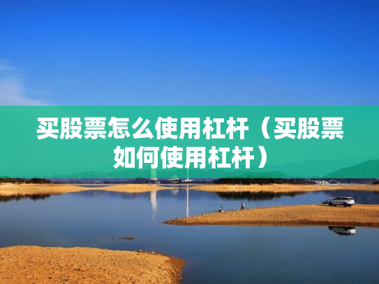 买股票怎么使用杠杆（买股票如何使用杠杆）