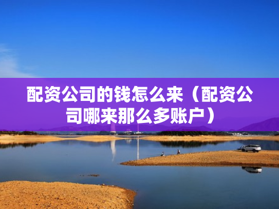 配资公司的钱怎么来（配资公司哪来那么多账户）