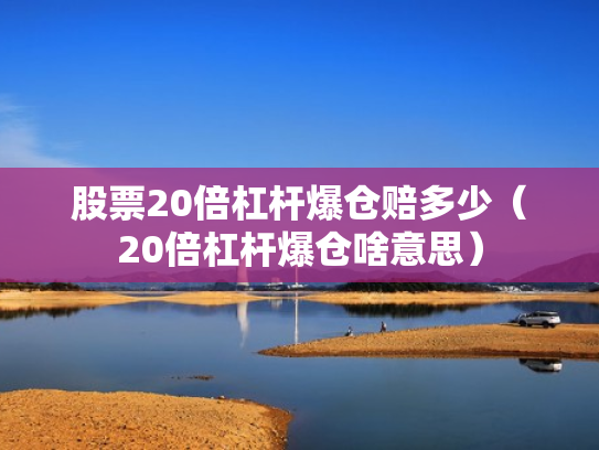 股票20倍杠杆爆仓赔多少（20倍杠杆爆仓啥意思）