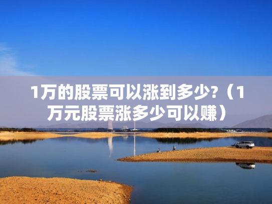 1万的股票可以涨到多少?（1万元股票涨多少可以赚）