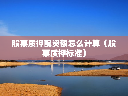 股票质押配资额怎么计算（股票质押标准）