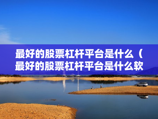 最好的股票杠杆平台是什么（最好的股票杠杆平台是什么软件）