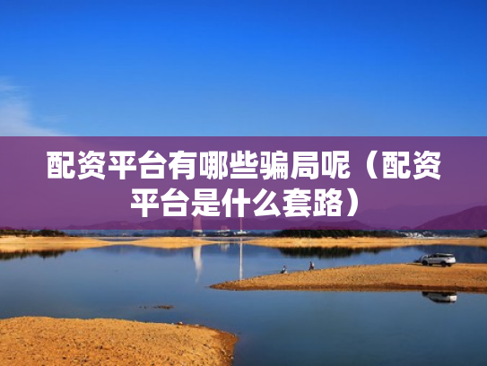 配资平台有哪些骗局呢（配资平台是什么套路）