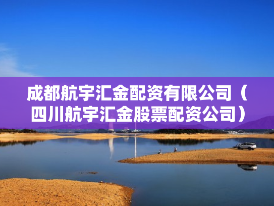 成都航宇汇金配资有限公司（四川航宇汇金股票配资公司）