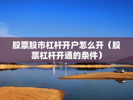 股票股市杠杆开户怎么开（股票杠杆开通的条件）