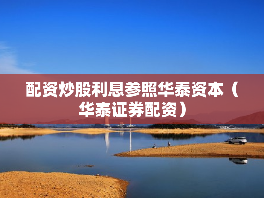 配资炒股利息参照华泰资本（华泰证券配资）