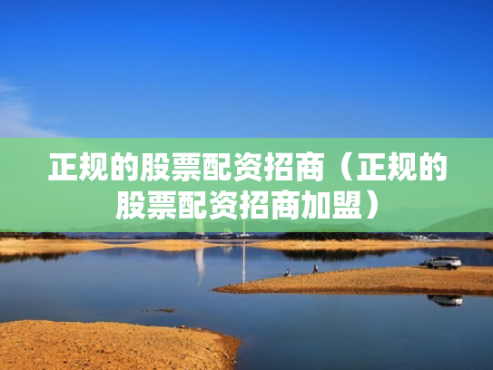 正规的股票配资招商（正规的股票配资招商加盟）