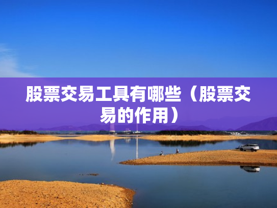股票交易工具有哪些（股票交易的作用）