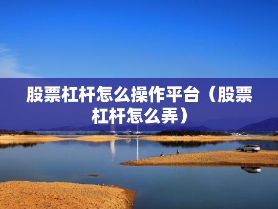 股票杠杆怎么操作平台（股票杠杆怎么弄）