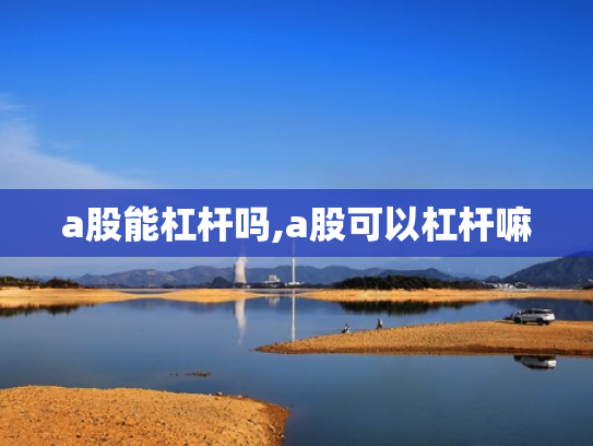 a股能杠杆吗,a股可以杠杆嘛