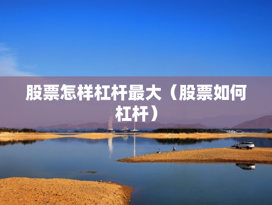 股票怎样杠杆最大（股票如何杠杆）