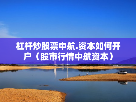 杠杆炒股票中航.资本如何开户（股市行情中航资本）