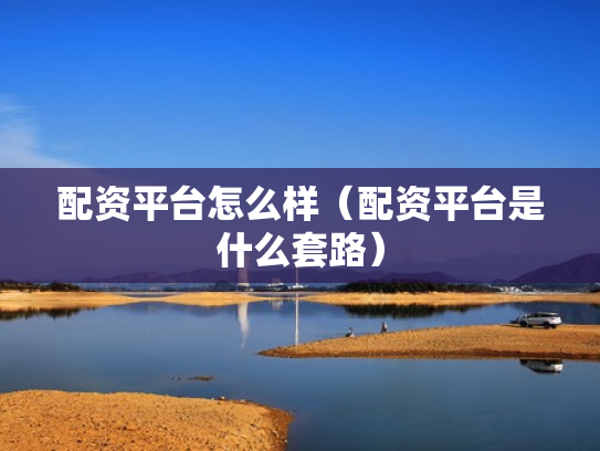 配资平台怎么样（配资平台是什么套路）