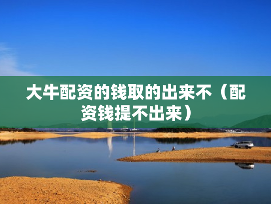 大牛配资的钱取的出来不（配资钱提不出来）