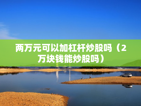 两万元可以加杠杆炒股吗（2万块钱能炒股吗）