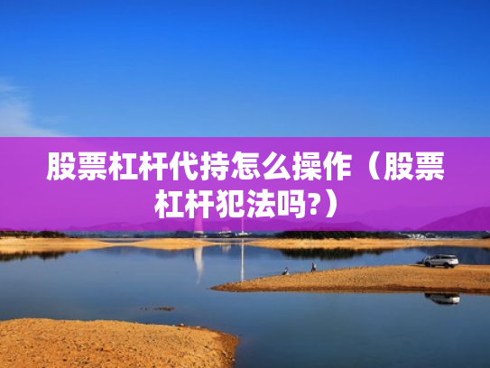 股票杠杆代持怎么操作（股票杠杆犯法吗?）