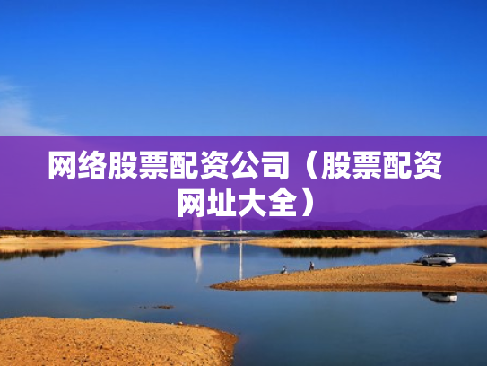 网络股票配资公司（股票配资网址大全）
