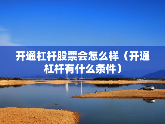 开通杠杆股票会怎么样（开通杠杆有什么条件）