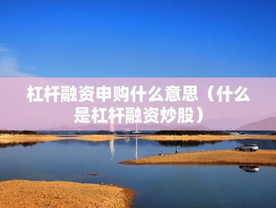 杠杆融资申购什么意思（什么是杠杆融资炒股）