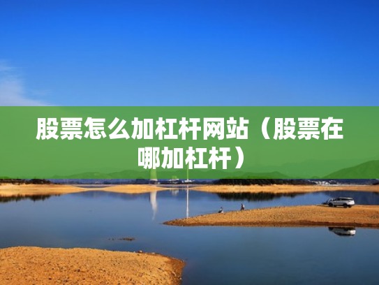 股票怎么加杠杆网站（股票在哪加杠杆）