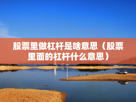 股票里做杠杆是啥意思（股票里面的杠杆什么意思）