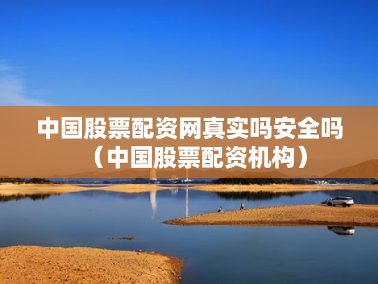 中国股票配资网真实吗安全吗（中国股票配资机构）