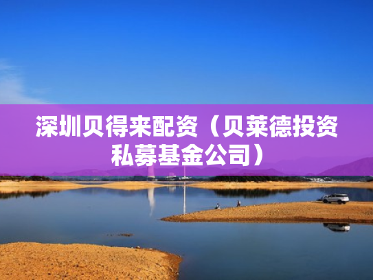深圳贝得来配资（贝莱德投资私募基金公司）