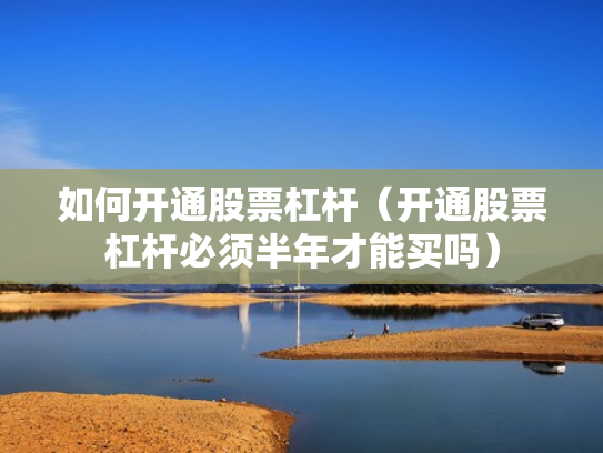 如何开通股票杠杆（开通股票杠杆必须半年才能买吗）