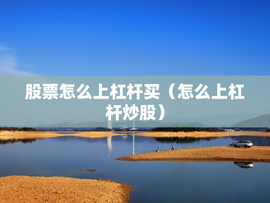 股票怎么上杠杆买（怎么上杠杆炒股）