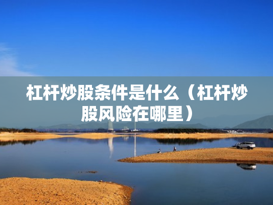 杠杆炒股条件是什么（杠杆炒股风险在哪里）