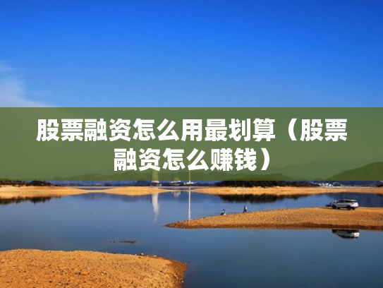 股票融资怎么用最划算（股票融资怎么赚钱）
