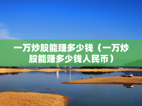 一万炒股能赚多少钱（一万炒股能赚多少钱人民币）